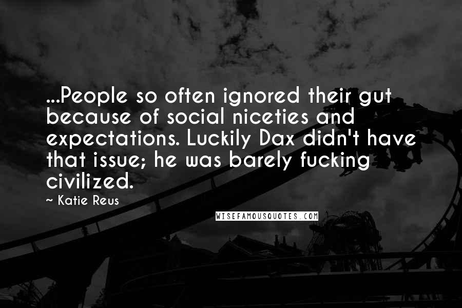 Katie Reus Quotes: ...People so often ignored their gut because of social niceties and expectations. Luckily Dax didn't have that issue; he was barely fucking civilized.