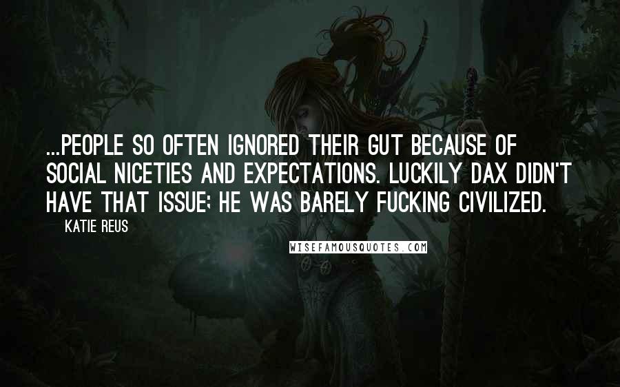 Katie Reus Quotes: ...People so often ignored their gut because of social niceties and expectations. Luckily Dax didn't have that issue; he was barely fucking civilized.