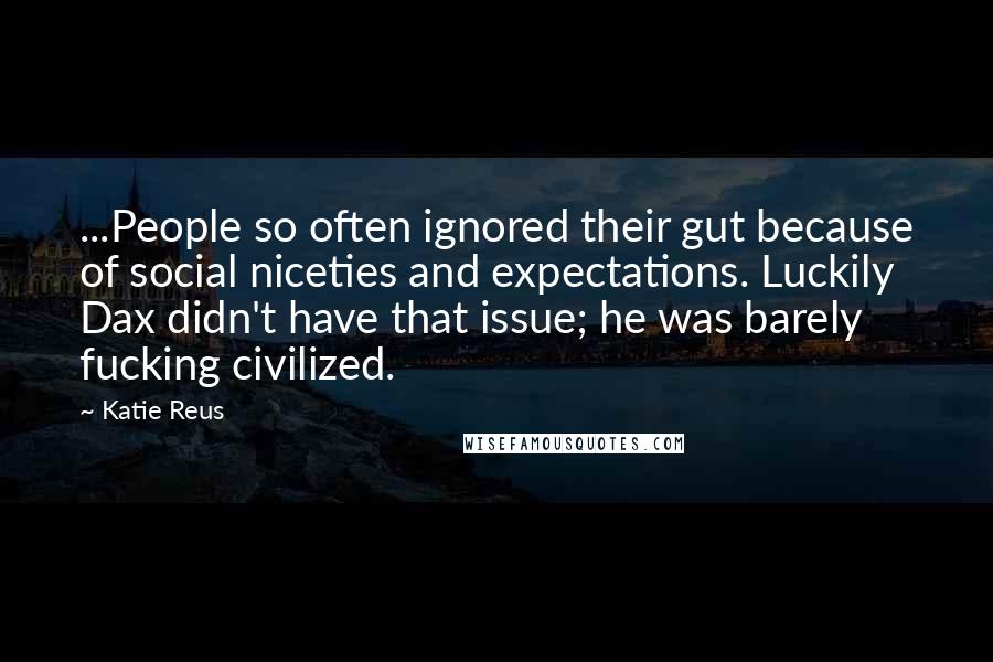 Katie Reus Quotes: ...People so often ignored their gut because of social niceties and expectations. Luckily Dax didn't have that issue; he was barely fucking civilized.