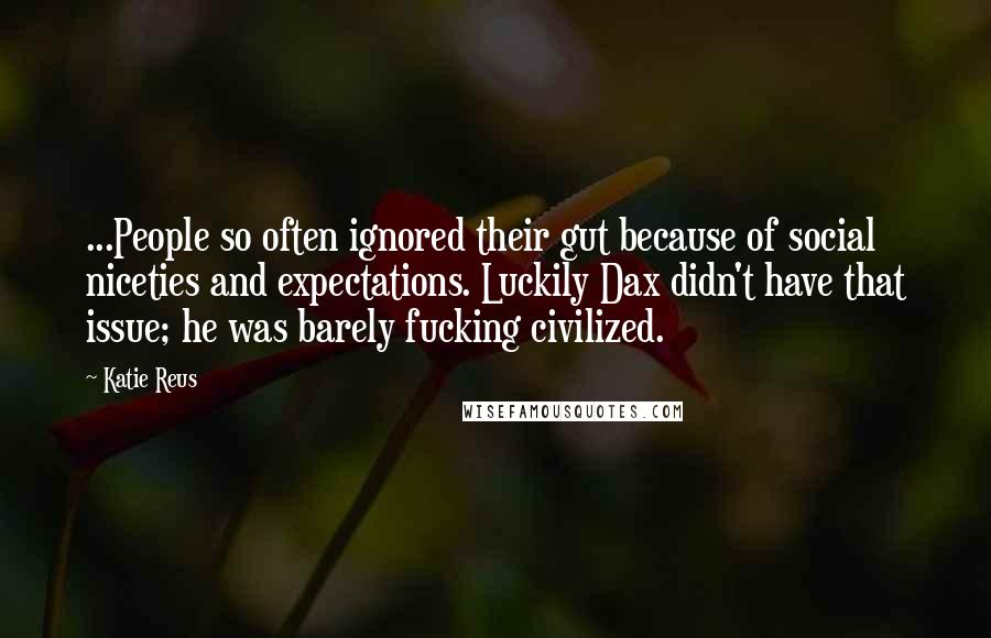 Katie Reus Quotes: ...People so often ignored their gut because of social niceties and expectations. Luckily Dax didn't have that issue; he was barely fucking civilized.