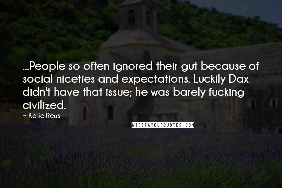 Katie Reus Quotes: ...People so often ignored their gut because of social niceties and expectations. Luckily Dax didn't have that issue; he was barely fucking civilized.