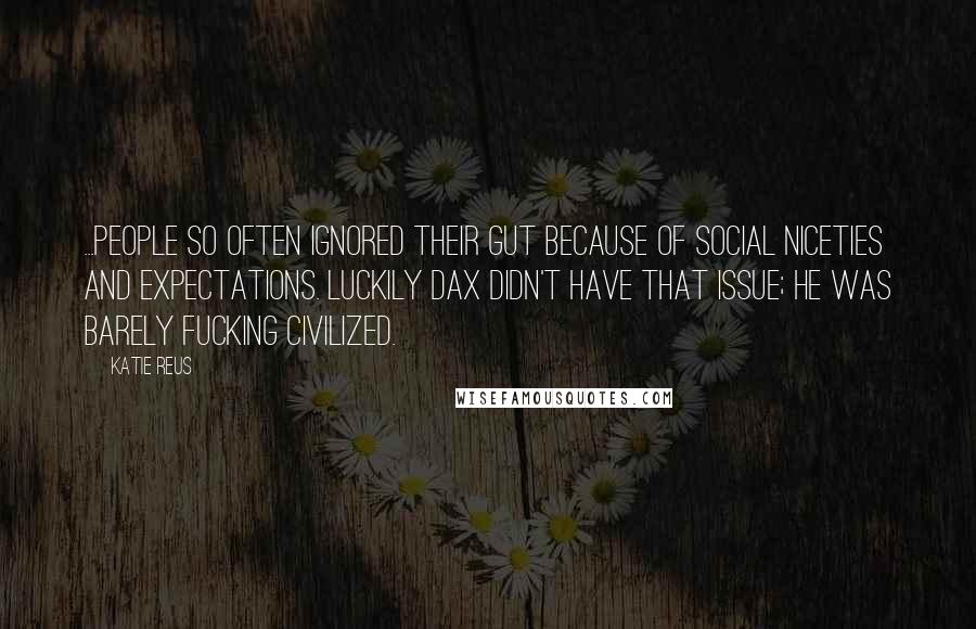 Katie Reus Quotes: ...People so often ignored their gut because of social niceties and expectations. Luckily Dax didn't have that issue; he was barely fucking civilized.