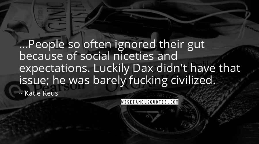 Katie Reus Quotes: ...People so often ignored their gut because of social niceties and expectations. Luckily Dax didn't have that issue; he was barely fucking civilized.