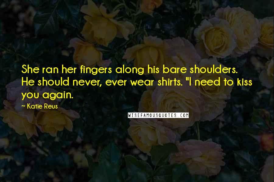 Katie Reus Quotes: She ran her fingers along his bare shoulders. He should never, ever wear shirts. "I need to kiss you again.
