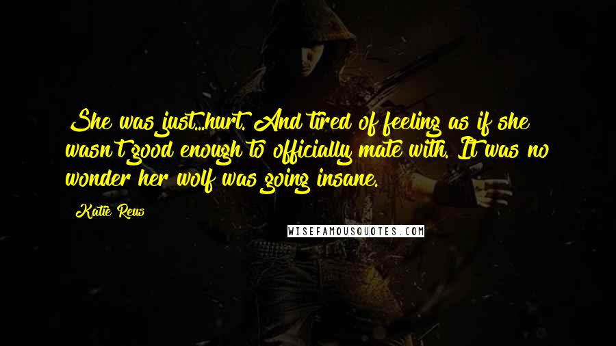 Katie Reus Quotes: She was just...hurt. And tired of feeling as if she wasn't good enough to officially mate with. It was no wonder her wolf was going insane.