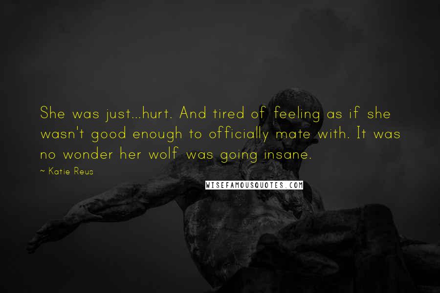 Katie Reus Quotes: She was just...hurt. And tired of feeling as if she wasn't good enough to officially mate with. It was no wonder her wolf was going insane.