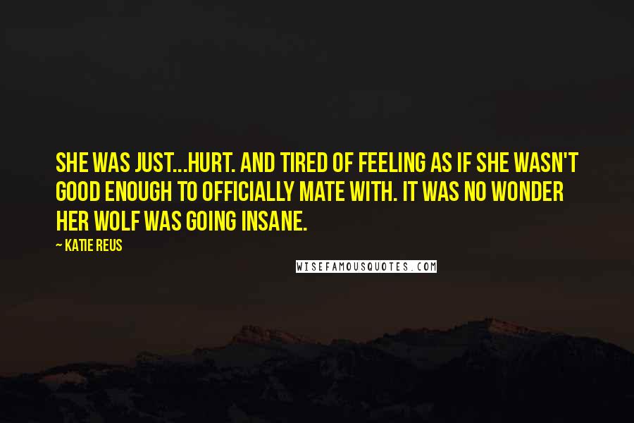 Katie Reus Quotes: She was just...hurt. And tired of feeling as if she wasn't good enough to officially mate with. It was no wonder her wolf was going insane.