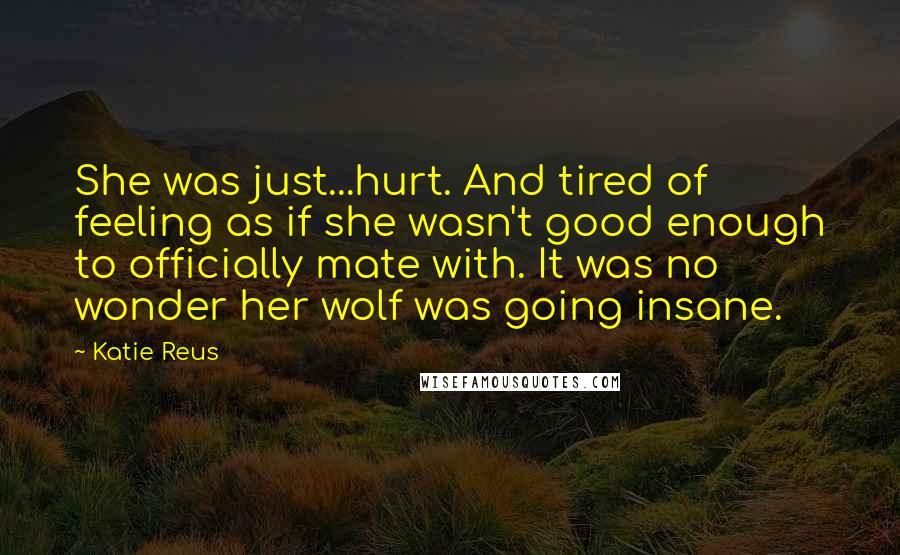 Katie Reus Quotes: She was just...hurt. And tired of feeling as if she wasn't good enough to officially mate with. It was no wonder her wolf was going insane.