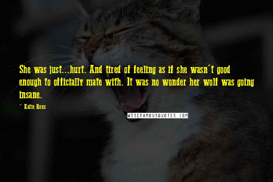 Katie Reus Quotes: She was just...hurt. And tired of feeling as if she wasn't good enough to officially mate with. It was no wonder her wolf was going insane.
