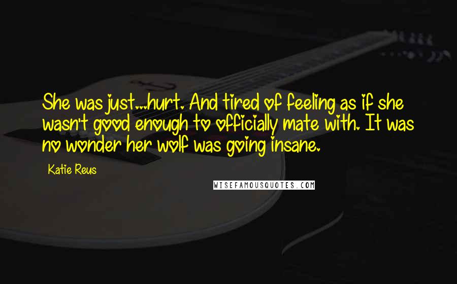 Katie Reus Quotes: She was just...hurt. And tired of feeling as if she wasn't good enough to officially mate with. It was no wonder her wolf was going insane.