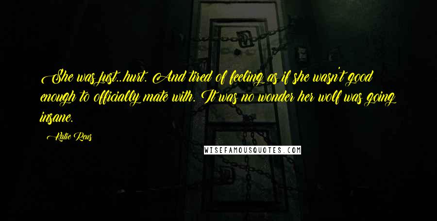 Katie Reus Quotes: She was just...hurt. And tired of feeling as if she wasn't good enough to officially mate with. It was no wonder her wolf was going insane.