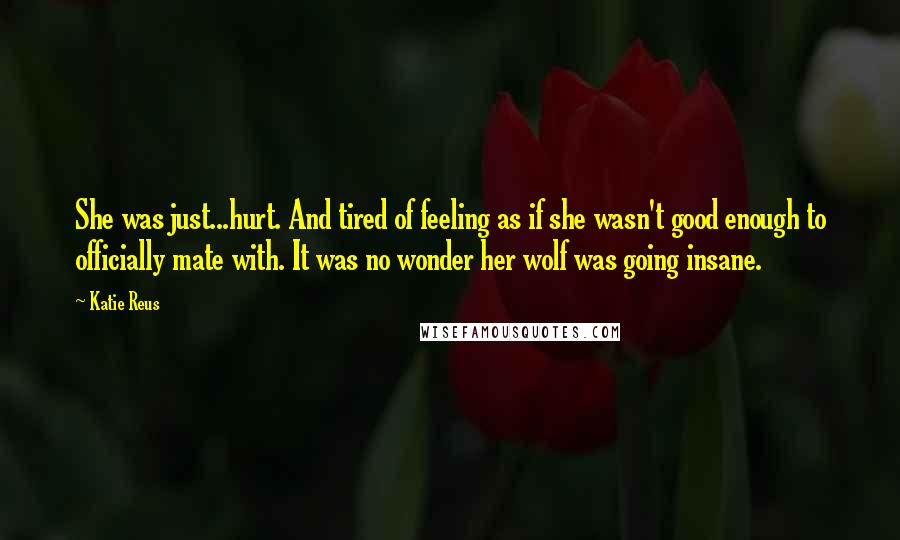 Katie Reus Quotes: She was just...hurt. And tired of feeling as if she wasn't good enough to officially mate with. It was no wonder her wolf was going insane.