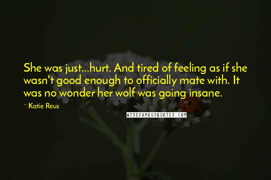 Katie Reus Quotes: She was just...hurt. And tired of feeling as if she wasn't good enough to officially mate with. It was no wonder her wolf was going insane.