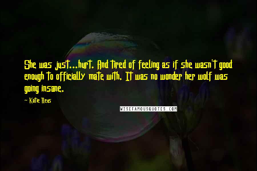 Katie Reus Quotes: She was just...hurt. And tired of feeling as if she wasn't good enough to officially mate with. It was no wonder her wolf was going insane.