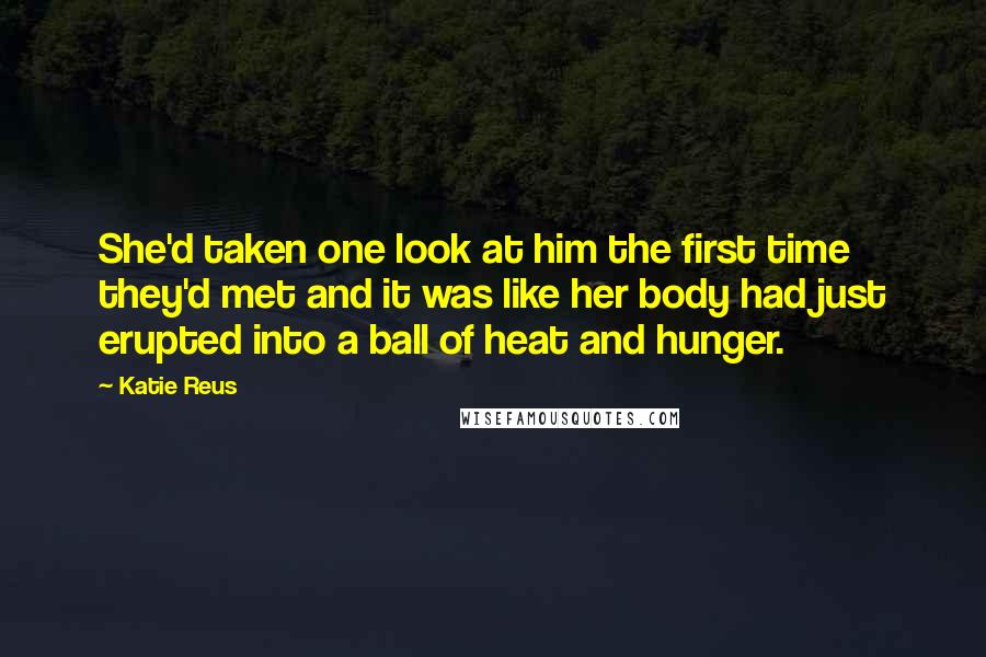 Katie Reus Quotes: She'd taken one look at him the first time they'd met and it was like her body had just erupted into a ball of heat and hunger.