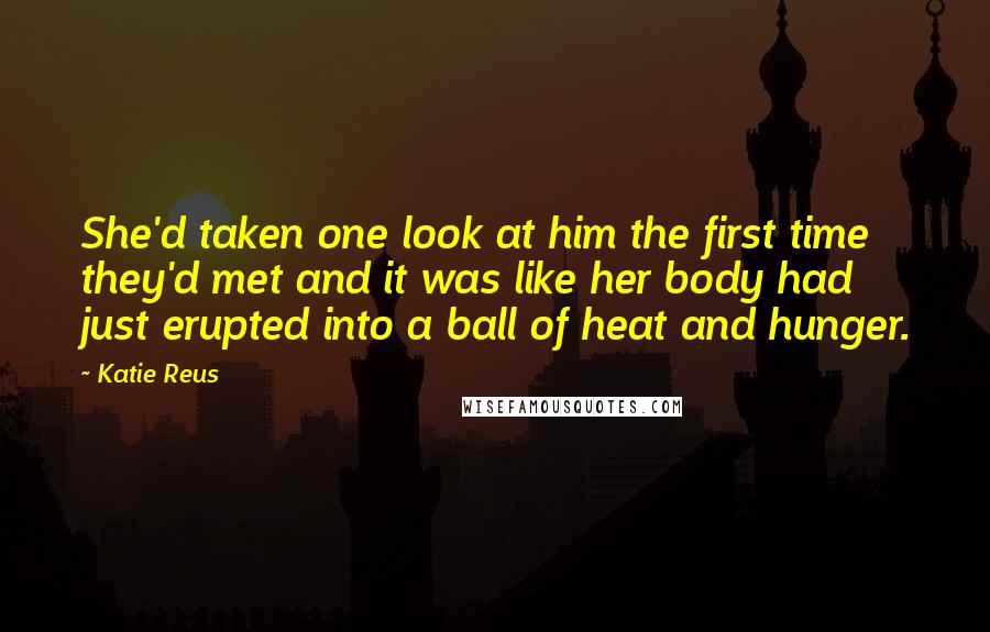 Katie Reus Quotes: She'd taken one look at him the first time they'd met and it was like her body had just erupted into a ball of heat and hunger.