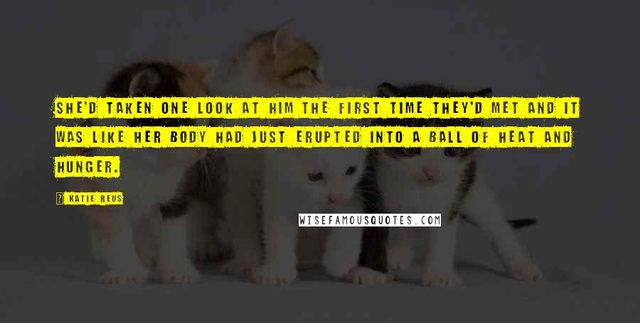 Katie Reus Quotes: She'd taken one look at him the first time they'd met and it was like her body had just erupted into a ball of heat and hunger.