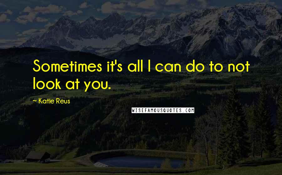 Katie Reus Quotes: Sometimes it's all I can do to not look at you.