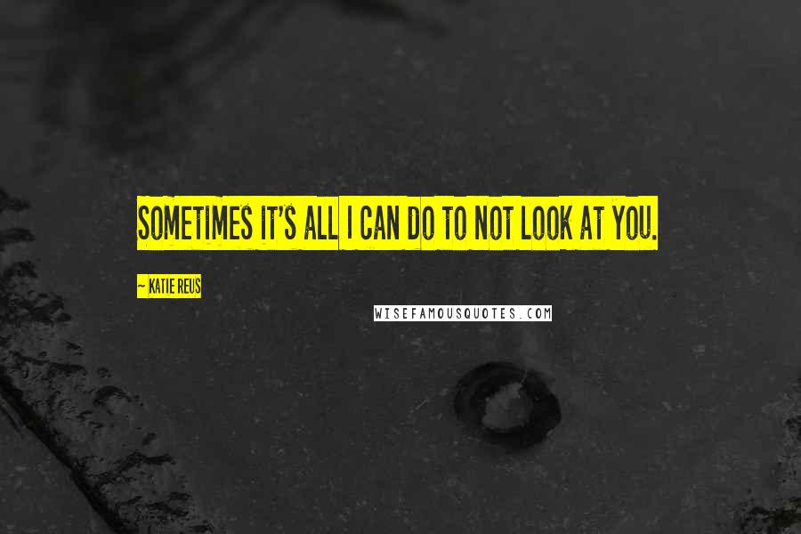 Katie Reus Quotes: Sometimes it's all I can do to not look at you.