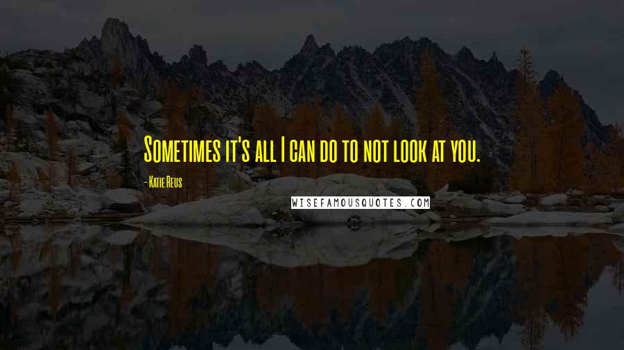 Katie Reus Quotes: Sometimes it's all I can do to not look at you.