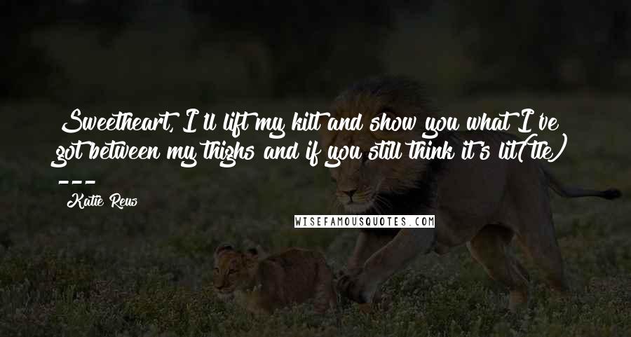Katie Reus Quotes: Sweetheart, I'll lift my kilt and show you what I've got between my thighs and if you still think it's lit(tle) ---