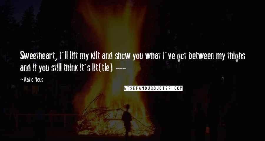 Katie Reus Quotes: Sweetheart, I'll lift my kilt and show you what I've got between my thighs and if you still think it's lit(tle) ---