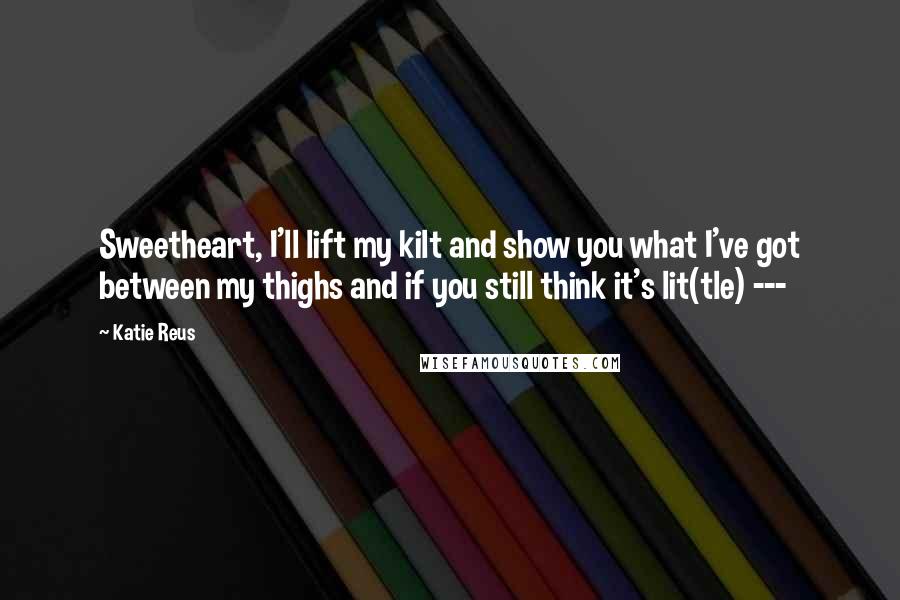 Katie Reus Quotes: Sweetheart, I'll lift my kilt and show you what I've got between my thighs and if you still think it's lit(tle) ---