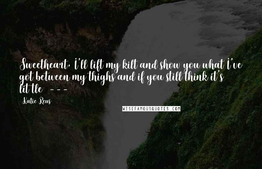 Katie Reus Quotes: Sweetheart, I'll lift my kilt and show you what I've got between my thighs and if you still think it's lit(tle) ---