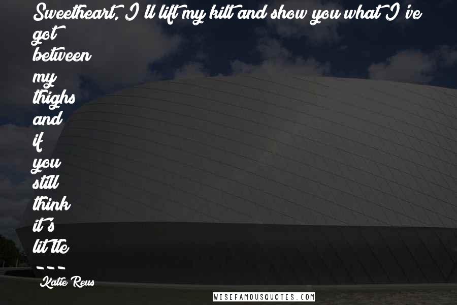 Katie Reus Quotes: Sweetheart, I'll lift my kilt and show you what I've got between my thighs and if you still think it's lit(tle) ---
