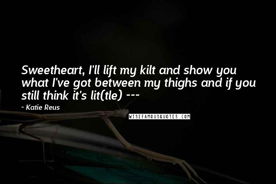 Katie Reus Quotes: Sweetheart, I'll lift my kilt and show you what I've got between my thighs and if you still think it's lit(tle) ---