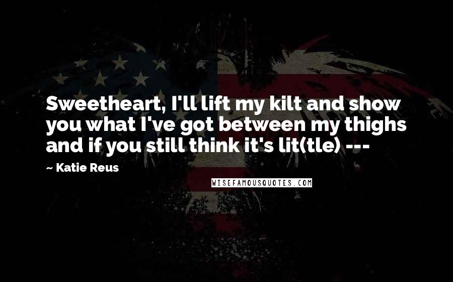 Katie Reus Quotes: Sweetheart, I'll lift my kilt and show you what I've got between my thighs and if you still think it's lit(tle) ---