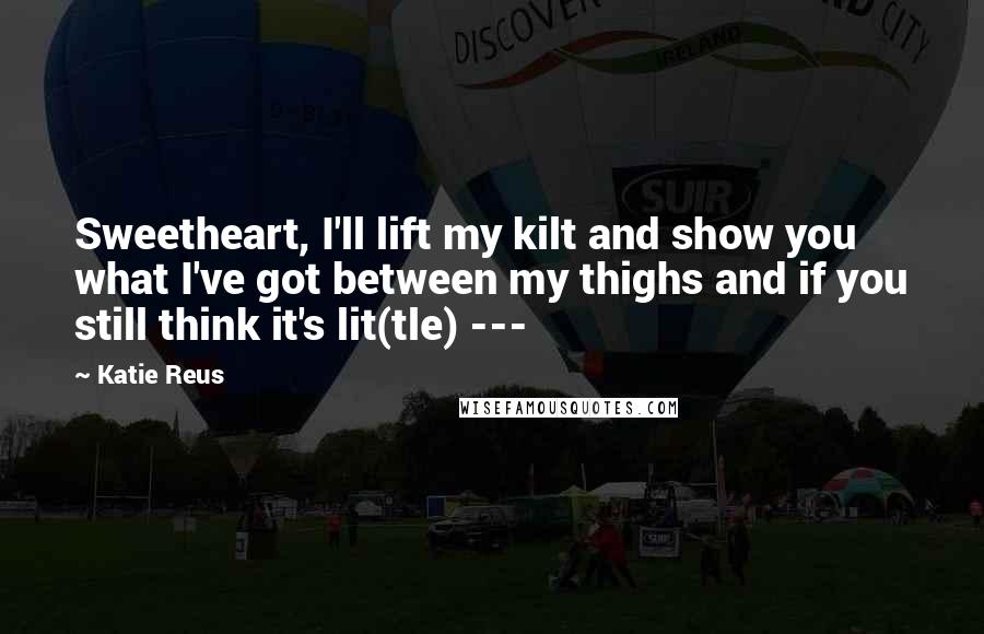 Katie Reus Quotes: Sweetheart, I'll lift my kilt and show you what I've got between my thighs and if you still think it's lit(tle) ---