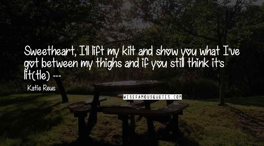 Katie Reus Quotes: Sweetheart, I'll lift my kilt and show you what I've got between my thighs and if you still think it's lit(tle) ---