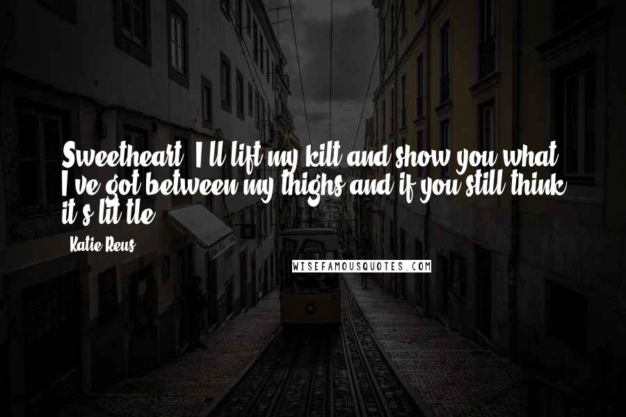 Katie Reus Quotes: Sweetheart, I'll lift my kilt and show you what I've got between my thighs and if you still think it's lit(tle) ---