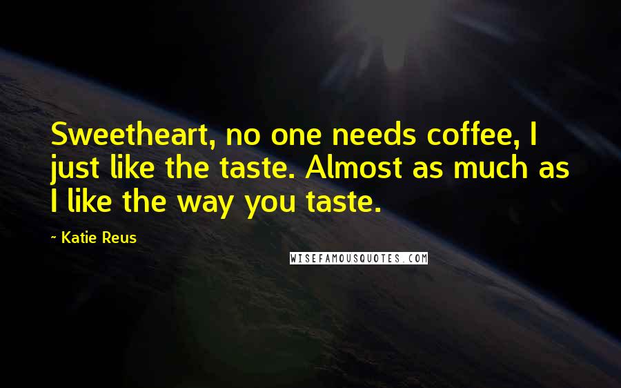 Katie Reus Quotes: Sweetheart, no one needs coffee, I just like the taste. Almost as much as I like the way you taste.