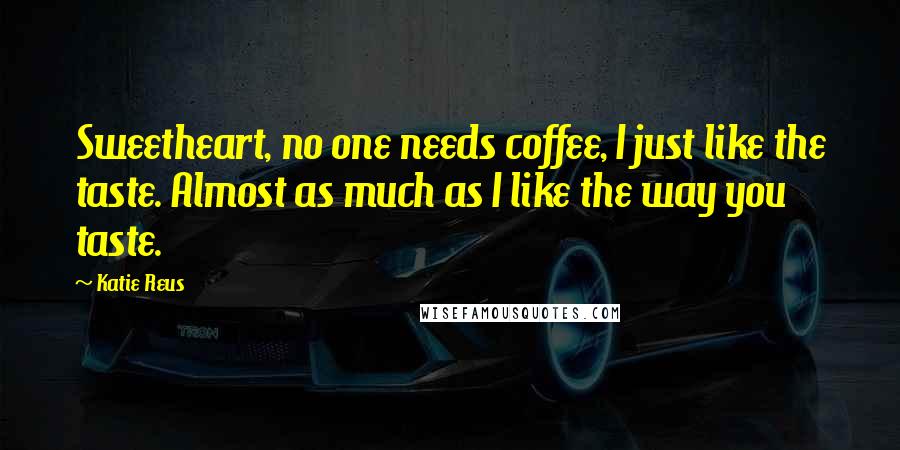 Katie Reus Quotes: Sweetheart, no one needs coffee, I just like the taste. Almost as much as I like the way you taste.