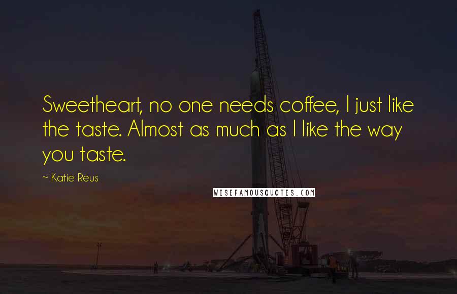 Katie Reus Quotes: Sweetheart, no one needs coffee, I just like the taste. Almost as much as I like the way you taste.