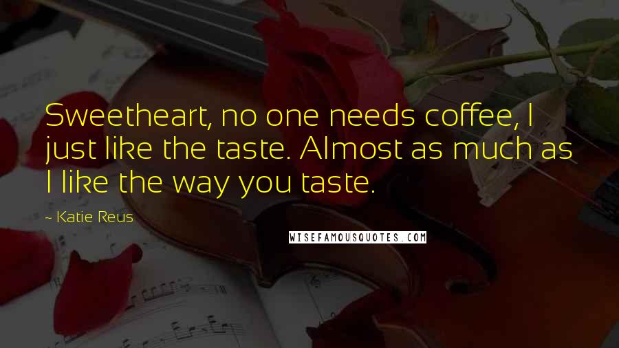 Katie Reus Quotes: Sweetheart, no one needs coffee, I just like the taste. Almost as much as I like the way you taste.