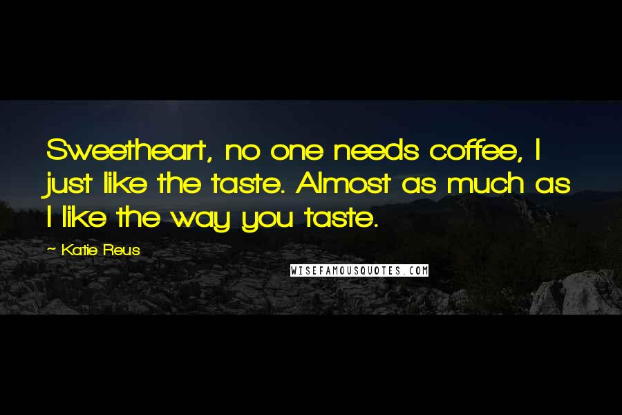 Katie Reus Quotes: Sweetheart, no one needs coffee, I just like the taste. Almost as much as I like the way you taste.