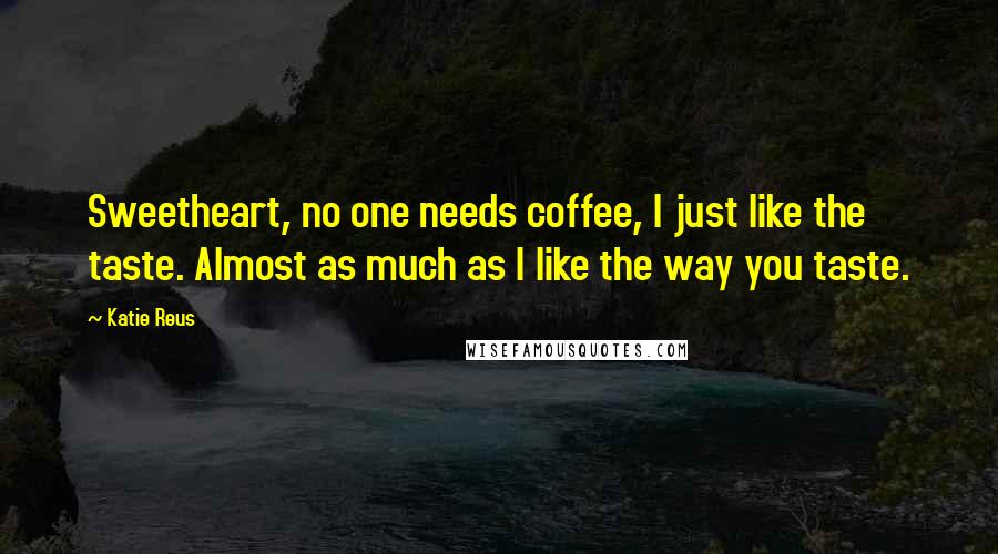 Katie Reus Quotes: Sweetheart, no one needs coffee, I just like the taste. Almost as much as I like the way you taste.