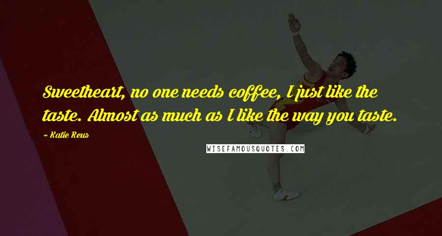 Katie Reus Quotes: Sweetheart, no one needs coffee, I just like the taste. Almost as much as I like the way you taste.