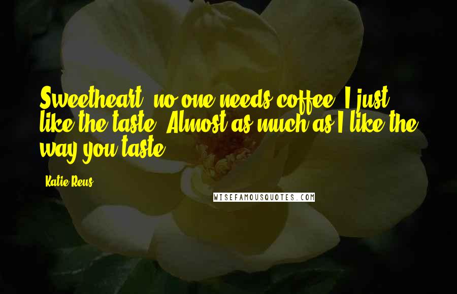 Katie Reus Quotes: Sweetheart, no one needs coffee, I just like the taste. Almost as much as I like the way you taste.