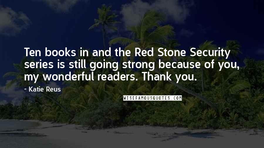 Katie Reus Quotes: Ten books in and the Red Stone Security series is still going strong because of you, my wonderful readers. Thank you.