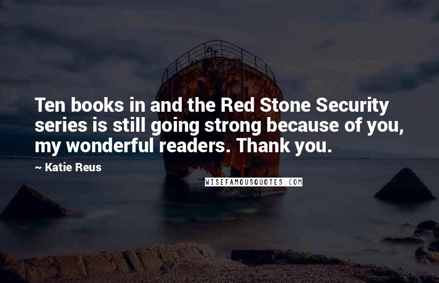 Katie Reus Quotes: Ten books in and the Red Stone Security series is still going strong because of you, my wonderful readers. Thank you.