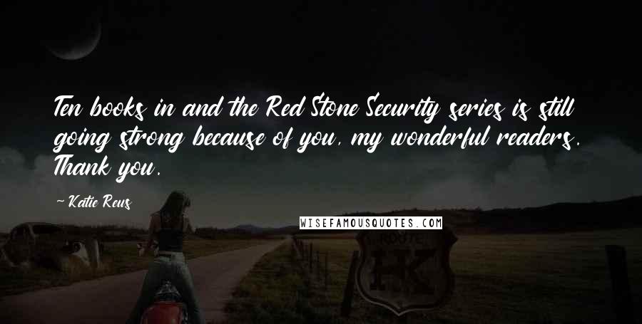 Katie Reus Quotes: Ten books in and the Red Stone Security series is still going strong because of you, my wonderful readers. Thank you.