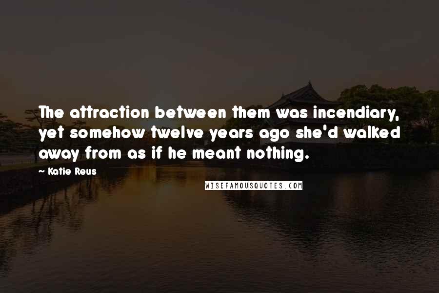 Katie Reus Quotes: The attraction between them was incendiary, yet somehow twelve years ago she'd walked away from as if he meant nothing.