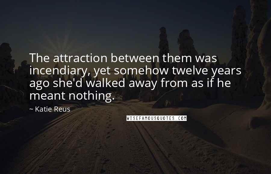 Katie Reus Quotes: The attraction between them was incendiary, yet somehow twelve years ago she'd walked away from as if he meant nothing.