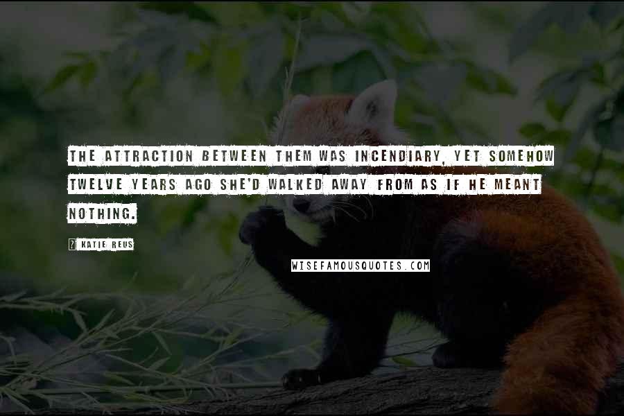 Katie Reus Quotes: The attraction between them was incendiary, yet somehow twelve years ago she'd walked away from as if he meant nothing.