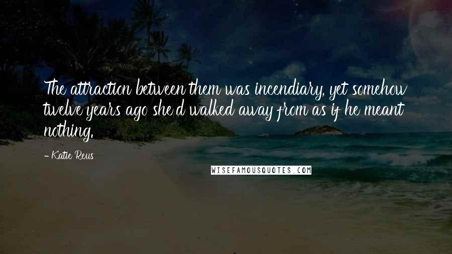 Katie Reus Quotes: The attraction between them was incendiary, yet somehow twelve years ago she'd walked away from as if he meant nothing.