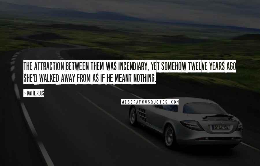 Katie Reus Quotes: The attraction between them was incendiary, yet somehow twelve years ago she'd walked away from as if he meant nothing.